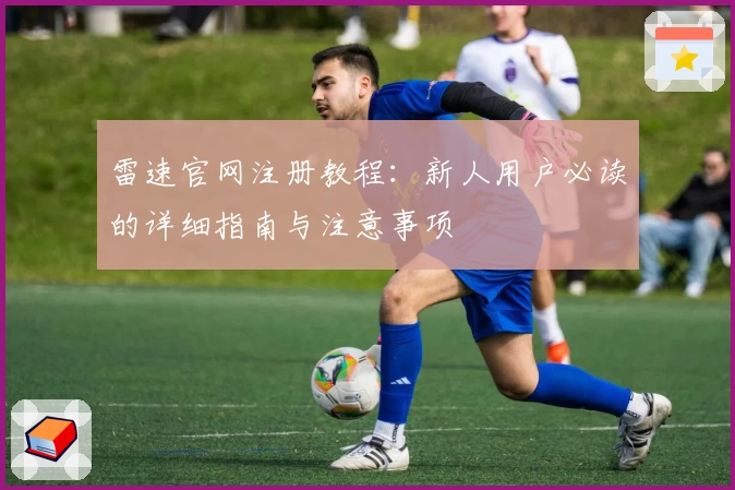 雷速官网注册教程：新人用户必读的详细指南与注意事项