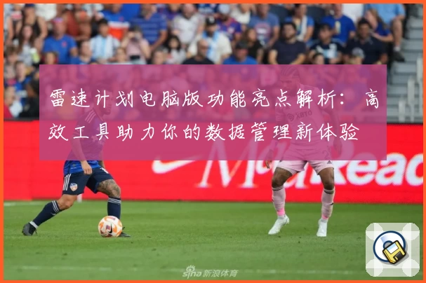 雷速计划电脑版功能亮点解析：高效工具助力你的数据管理新体验