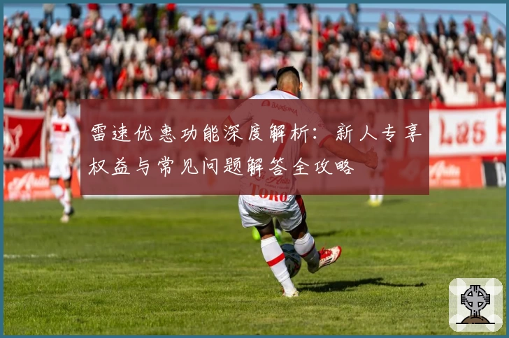 雷速优惠功能深度解析：新人专享权益与常见问题解答全攻略