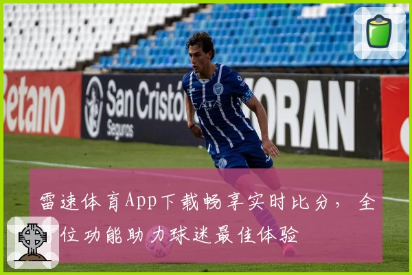 雷速体育App下载畅享实时比分，全方位功能助力球迷最佳体验
