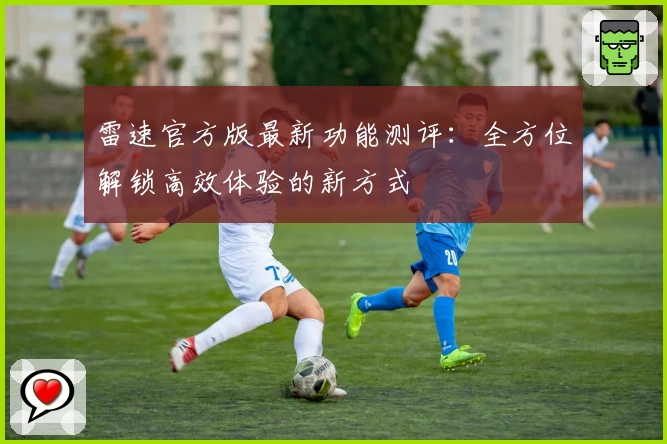 雷速官方版最新功能测评：全方位解锁高效体验的新方式