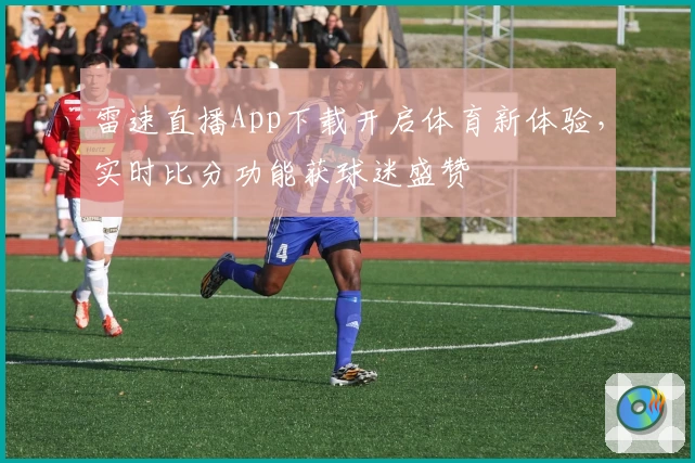 雷速直播App下载开启体育新体验，实时比分功能获球迷盛赞